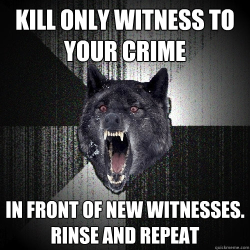 kill only witness to your crime in front of new witnesses.  rinse and repeat  Insanity Wolf