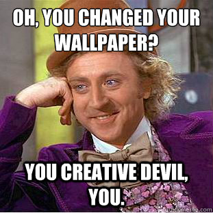 Oh, you changed your wallpaper?
 You creative devil, you.  Condescending Wonka