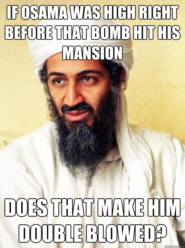 If osama was high right before that bomb hit his mansion Does that make him double blowed?  Osama