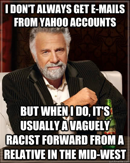 I don't always get E-mails from Yahoo Accounts But when I do, it's usually a vaguely racist forward from a relative in the mid-west  The Most Interesting Man In The World