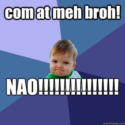 com at meh broh! NAO!!!!!!!!!!!!!!!!!!  Success Kid
