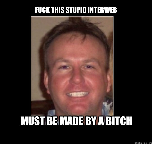 Fuck this stupid interweb Must be made by a bitch - Fuck this stupid interweb Must be made by a bitch  Misogynist Noob George