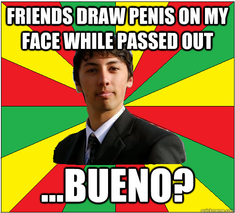 Friends draw penis on my face while passed out ...Bueno? - Friends draw penis on my face while passed out ...Bueno?  Obvious No Bueno Boy