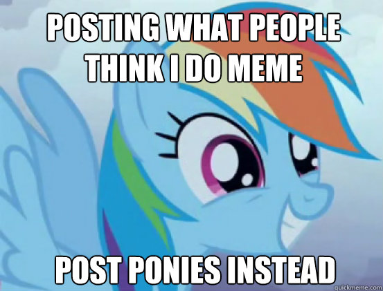 Posting What people think I do meme Post ponies instead  
