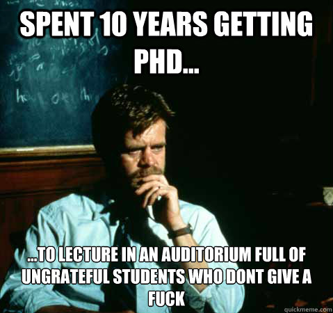 Spent 10 years getting PhD... ...to lecture in an auditorium full of ungrateful students who dont give a fuck  Sad College Professor