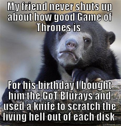 MY FRIEND NEVER SHUTS UP ABOUT HOW GOOD GAME OF THRONES IS  FOR HIS BIRTHDAY I BOUGHT HIM THE GOT BLURAYS AND USED A KNIFE TO SCRATCH THE LIVING HELL OUT OF EACH DISK  Confession Bear