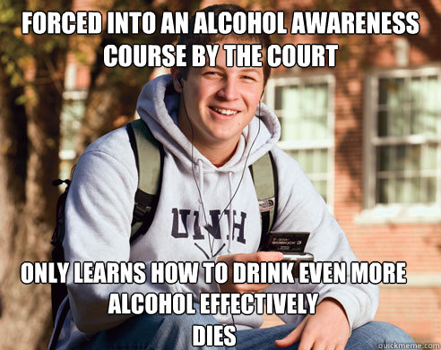 Forced into an alcohol awareness course by the court Only learns how to drink even more alcohol effectively Dies  - Forced into an alcohol awareness course by the court Only learns how to drink even more alcohol effectively Dies   College Freshman