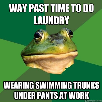 Way past time to do laundry Wearing swimming trunks under pants at work  Foul Bachelor Frog