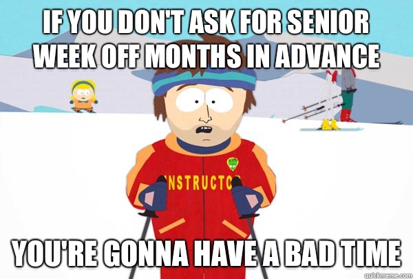 If you don't ask for senior week off months in advance  You're gonna have a bad time  Super Cool Ski Instructor