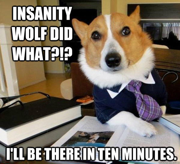 Insanity Wolf did WHAT?!? I'll be there in ten minutes.  Lawyer Dog