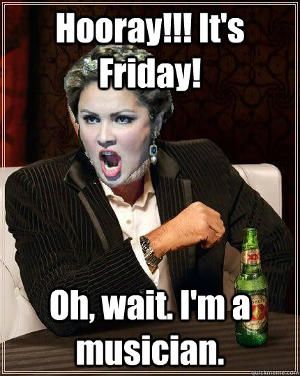 Hooray!!! It's Friday! Oh, wait. I'm a musician.  Most interesting soprano in the world