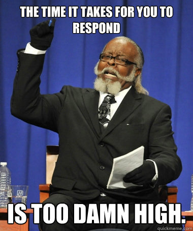 The time it takes for you to respond is too damn high.  Jimmy McMillan