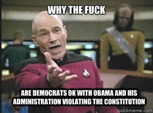 why the fuck are democrats ok with obama and his administration violating the constitution  Annoyed Picard