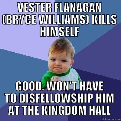 VESTER FLANAGAN (BRYCE WILLIAMS) KILLS HIMSELF GOOD. WON'T HAVE TO DISFELLOWSHIP HIM AT THE KINGDOM HALL Success Kid