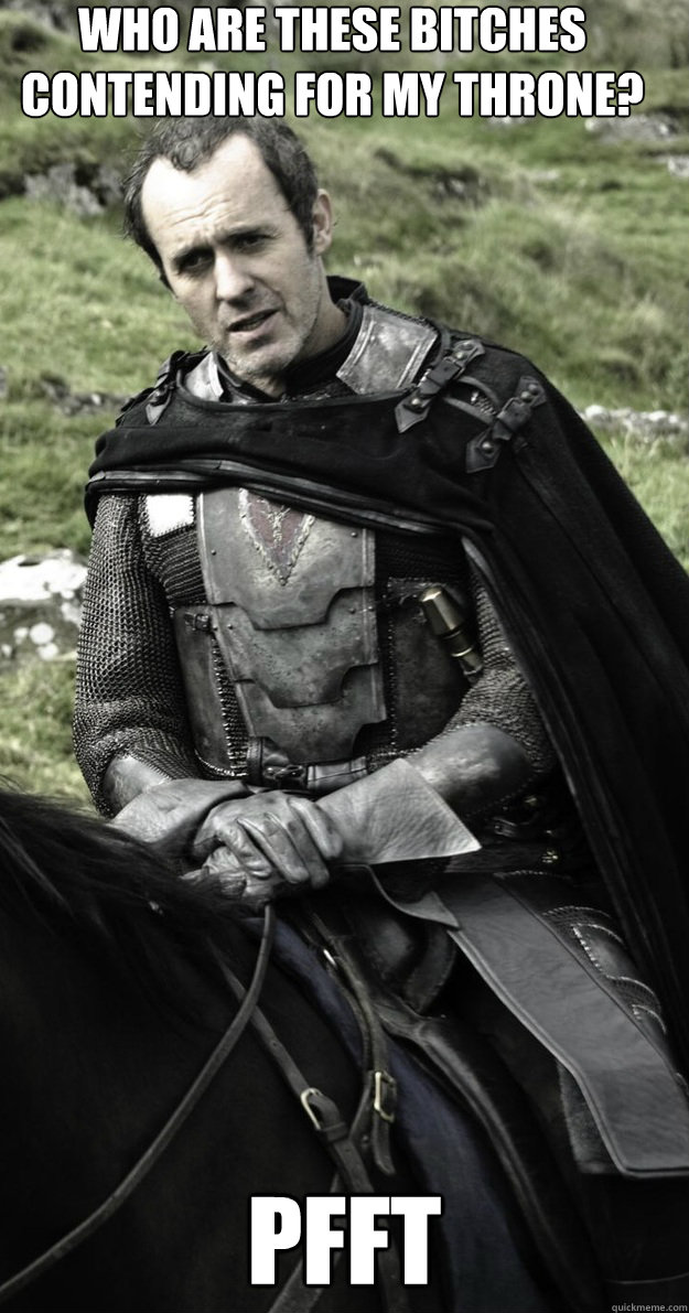 Who are these bitches contending for my throne? Pfft - Who are these bitches contending for my throne? Pfft  Show Stannis