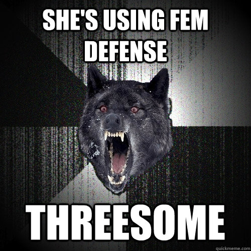 She's using Fem Defense THREESOME  Insanity Wolf