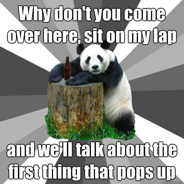 Why don't you come over here, sit on my lap and we'll talk about the first thing that pops up  Pickup-Line Panda