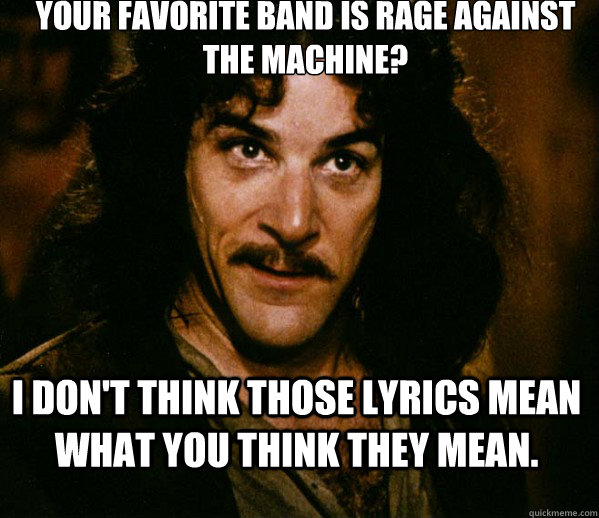 Your favorite band is Rage Against the Machine? I don't think those lyrics mean what you think they mean. - Your favorite band is Rage Against the Machine? I don't think those lyrics mean what you think they mean.  Inigo Montoya loves Dougs Mugs