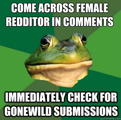 Come across female redditor in comments immediately check for gonewild submissions  Foul Bachelor Frog