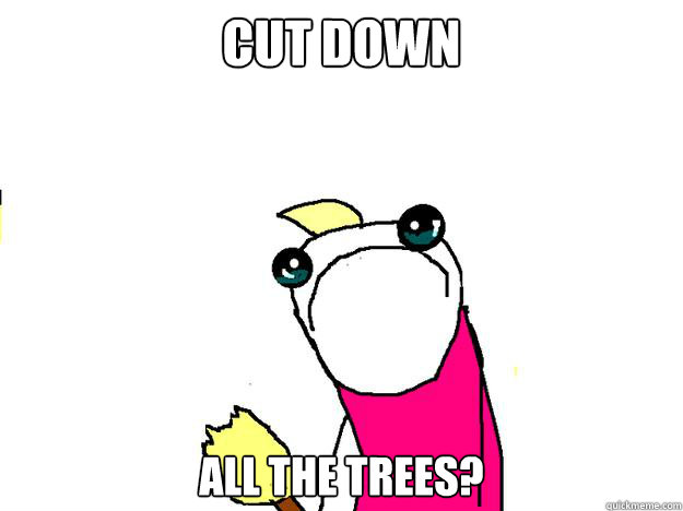Cut Down All the trees?  All the things sad