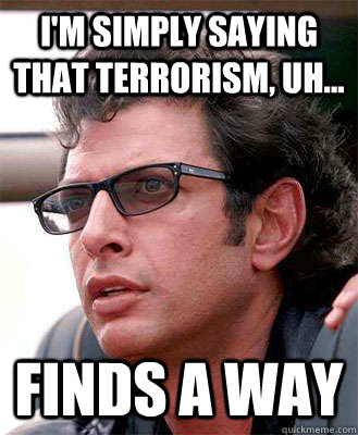 I'm simply saying that terrorism, uh... finds a way  Jeff Goldblum