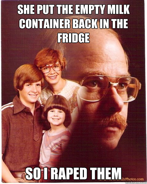 She put the empty milk container back in the fridge so i raped them  Vengeance Dad