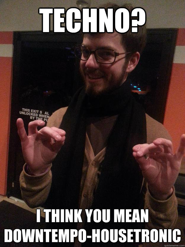 Techno? i think you mean 
Downtempo-housetronic - Techno? i think you mean 
Downtempo-housetronic  EDM Hipster