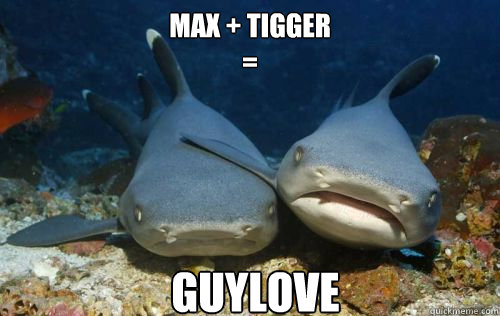MAX + TIGGER
= GUYLOVE  Compassionate Shark Friend