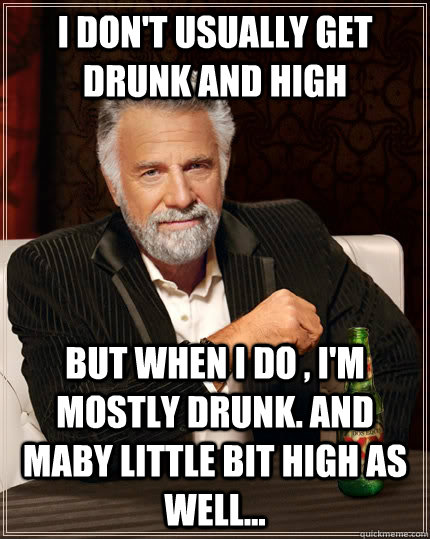 I don't usually get drunk and high But when I do , I'm mostly drunk. And maby little bit high as well...  The Most Interesting Man In The World