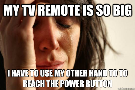 my tv remote is so big i have to use my other hand to to reach the power button
   First World Problems