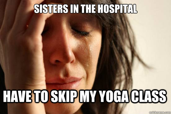 Sisters in the hospital Have to skip my yoga class  First World Problems