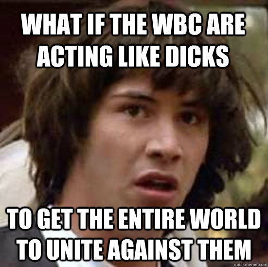 What if the WBC are acting like dicks to get the entire world to unite against them - What if the WBC are acting like dicks to get the entire world to unite against them  conspiracy keanu