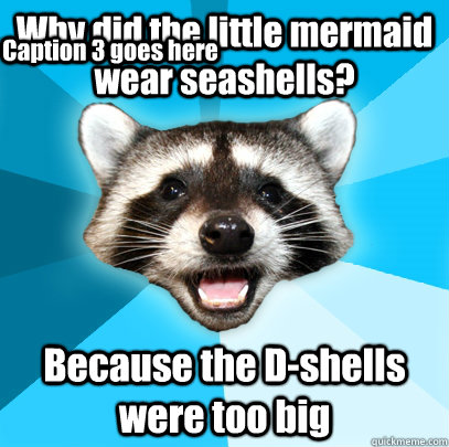 Why did the little mermaid wear seashells? Because the D-shells were too big Caption 3 goes here  Lame Pun Coon