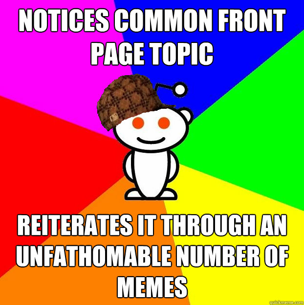 Notices common front page topic reiterates it through an unfathomable number of memes  Scumbag Redditor