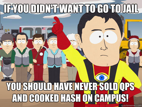 If you didn't want to go to jail you should have never sold qps and cooked hash on campus!  Captain Hindsight