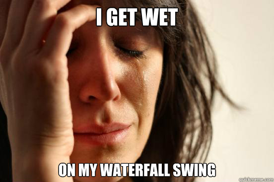 I get wet On my waterfall swing - I get wet On my waterfall swing  First World Problems