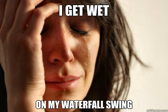 I get wet On my waterfall swing  First World Problems