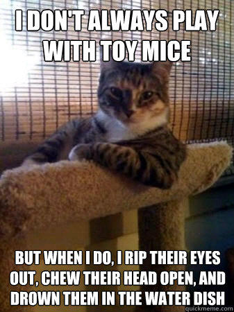 I don't always play with toy mice but when I do, i rip their eyes out, chew their head open, and drown them in the water dish  