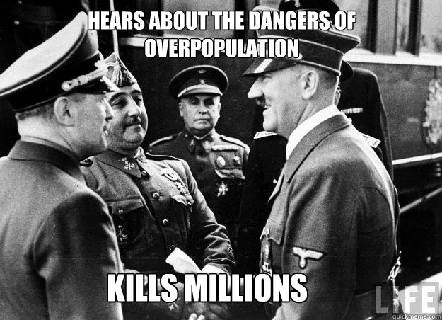 Hears about the dangers of Overpopulation Kills millions  Good guy hitler