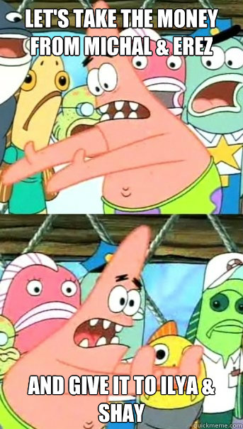 Let's take the Money from Michal & Erez And Give it to Ilya & Shay  Push it somewhere else Patrick