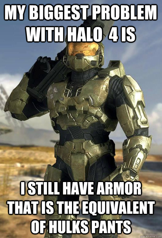 my biggest problem with halo  4 is I Still Have Armor that is the equivalent of hulks pants    Master Chief