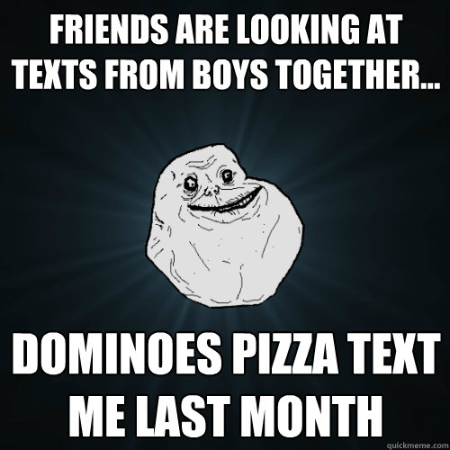Friends are looking at texts from boys together... Dominoes pizza text me last month  Forever Alone