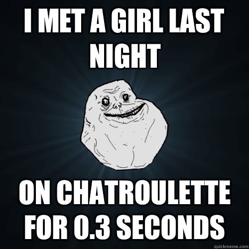 I met a girl last night On chatroulette for 0.3 seconds  Forever Alone