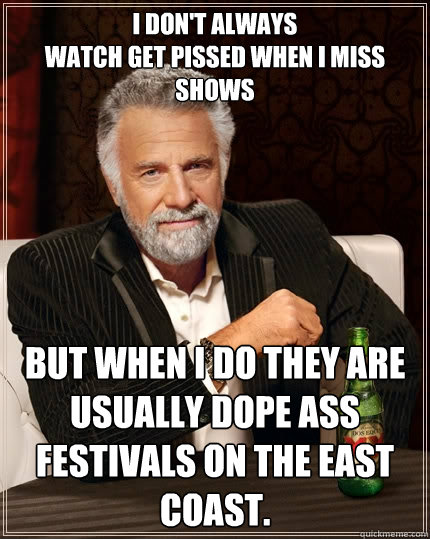 I don't always
watch get pissed when I miss shows But when I do they are usually dope ass festivals on the east coast.    The Most Interesting Man In The World