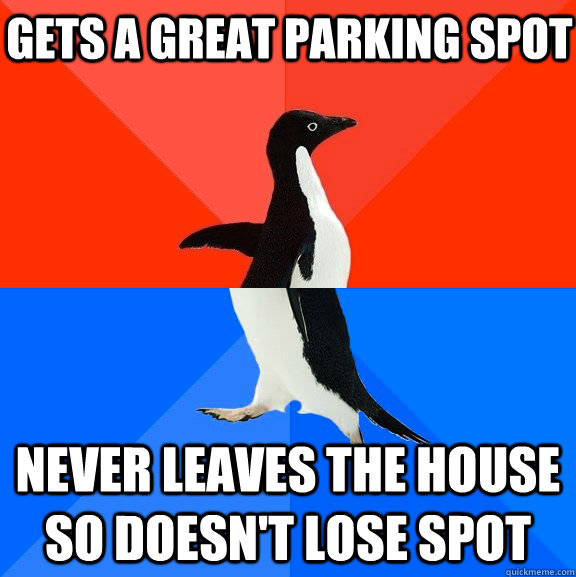 gets a great parking spot never leaves the house so doesn't lose spot  Socially Awesome Awkward Penguin