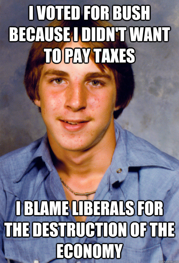 I voted for Bush because I didn't want to pay taxes I blame liberals for the destruction of the economy  Old Economy Steven
