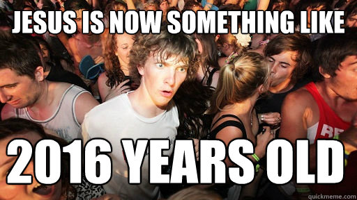 Jesus is now something like 2016 years old  Sudden Clarity Clarence