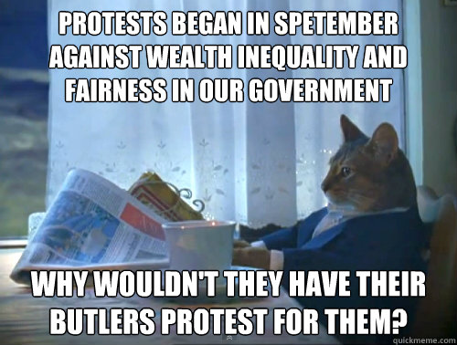 Protests began in spetember against wealth inequality and fairness in our government Why wouldn't they have their butlers protest for them?  The One Percent Cat