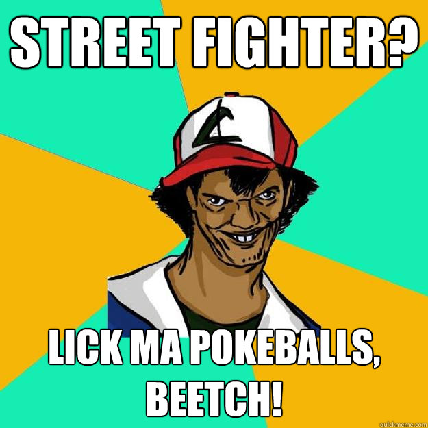 Street fighter? Lick ma pokeballs, beetch! - Street fighter? Lick ma pokeballs, beetch!  Ash Pedreiro