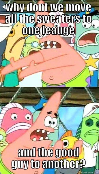 WHY DONT WE MOVE ALL THE SWEATERS TO ONE LEAUGE AND THE GOOD GUY TO ANOTHER? Push it somewhere else Patrick